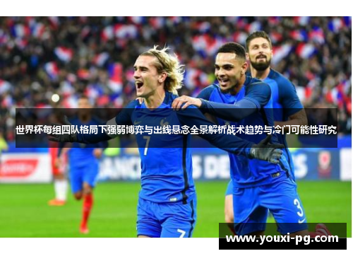 世界杯每组四队格局下强弱博弈与出线悬念全景解析战术趋势与冷门可能性研究 世界杯每组四队格局下强弱博弈与出线悬念全景解析战术趋势与冷门可能性研究