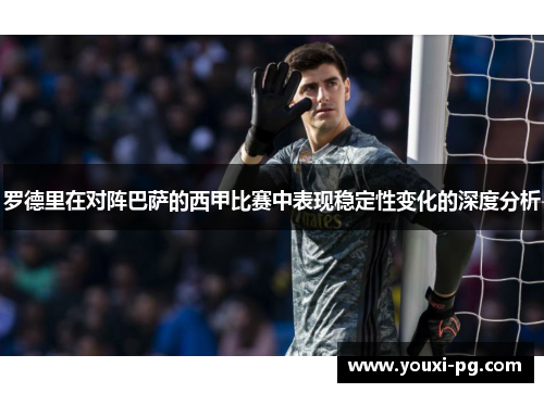 罗德里在对阵巴萨的西甲比赛中表现稳定性变化的深度分析 罗德里在对阵巴萨的西甲比赛中表现稳定性变化的深度分析