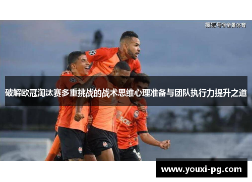 破解欧冠淘汰赛多重挑战的战术思维心理准备与团队执行力提升之道 破解欧冠淘汰赛多重挑战的战术思维心理准备与团队执行力提升之道