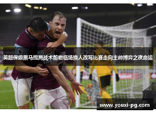 英超保级黑马搅局战术前瞻临场换人改写比赛走向主帅博弈之夜命运 英超保级黑马搅局战术前瞻临场换人改写比赛走向主帅博弈之夜命运