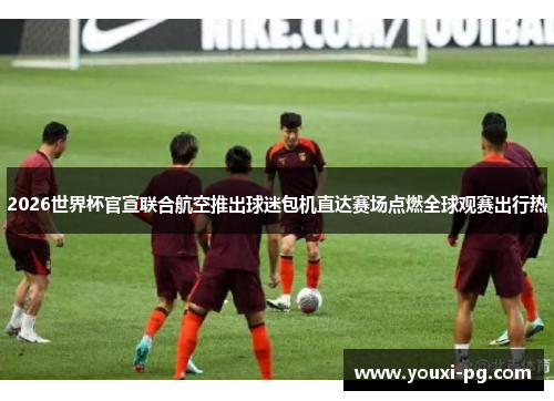 2026世界杯官宣联合航空推出球迷包机直达赛场点燃全球观赛出行热