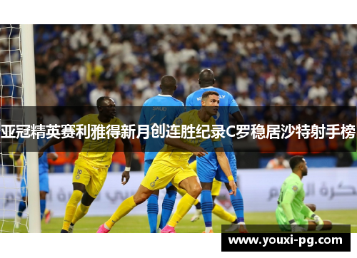 亚冠精英赛利雅得新月创连胜纪录C罗稳居沙特射手榜 亚冠精英赛利雅得新月创连胜纪录C罗稳居沙特射手榜