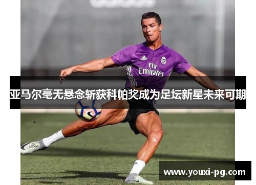 亚马尔毫无悬念斩获科帕奖成为足坛新星未来可期 亚马尔毫无悬念斩获科帕奖成为足坛新星未来可期