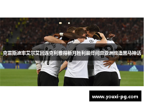 克雷斯波率艾尔艾因连克利雅得新月胜利最终问鼎亚洲缔造黑马神话