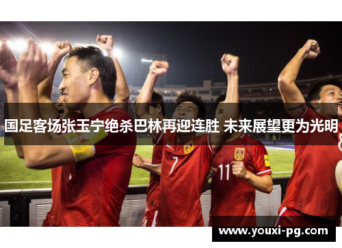 国足客场张玉宁绝杀巴林再迎连胜 未来展望更为光明