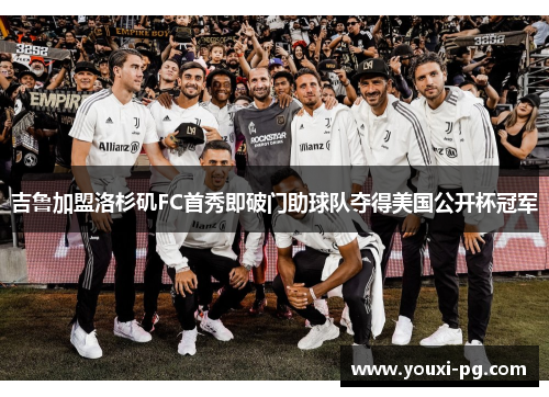吉鲁加盟洛杉矶FC首秀即破门助球队夺得美国公开杯冠军