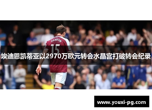 埃迪恩凯蒂亚以2970万欧元转会水晶宫打破转会纪录