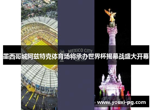 墨西哥城阿兹特克体育场将承办世界杯揭幕战盛大开幕 墨西哥城阿兹特克体育场将承办世界杯揭幕战盛大开幕