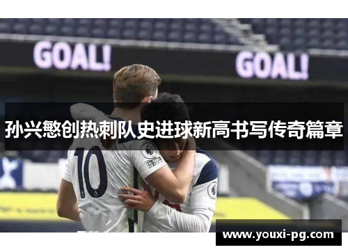 孙兴慜创热刺队史进球新高书写传奇篇章