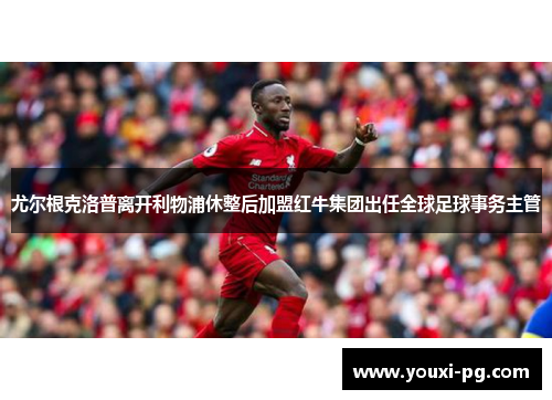 尤尔根克洛普离开利物浦休整后加盟红牛集团出任全球足球事务主管 尤尔根克洛普离开利物浦休整后加盟红牛集团出任全球足球事务主管