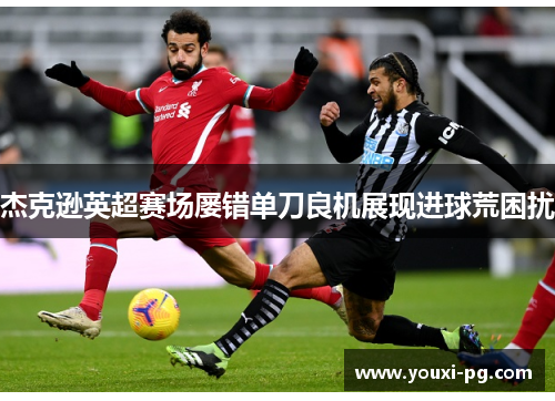 杰克逊英超赛场屡错单刀良机展现进球荒困扰