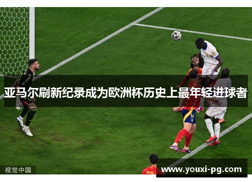 亚马尔刷新纪录成为欧洲杯历史上最年轻进球者