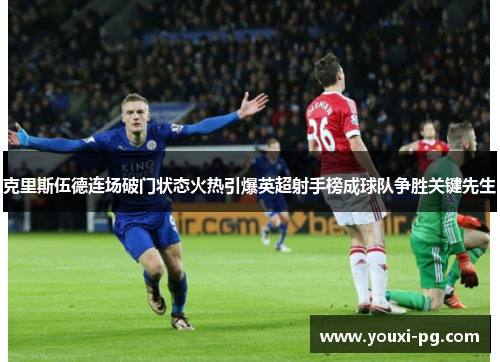 克里斯伍德连场破门状态火热引爆英超射手榜成球队争胜关键先生