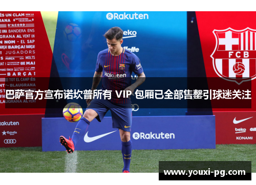 巴萨官方宣布诺坎普所有 VIP 包厢已全部售罄引球迷关注 巴萨官方宣布诺坎普所有 VIP 包厢已全部售罄引球迷关注