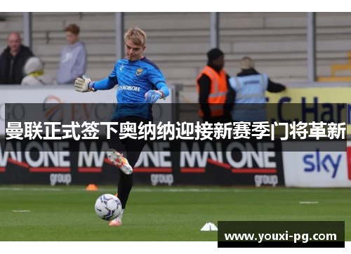 曼联正式签下奥纳纳迎接新赛季门将革新