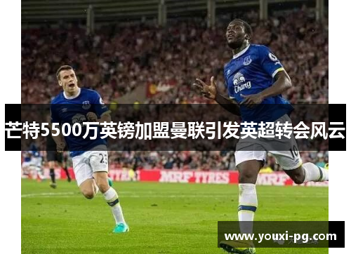 芒特5500万英镑加盟曼联引发英超转会风云 芒特5500万英镑加盟曼联引发英超转会风云