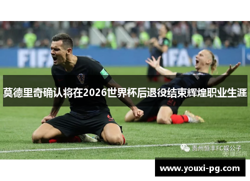 莫德里奇确认将在2026世界杯后退役结束辉煌职业生涯 莫德里奇确认将在2026世界杯后退役结束辉煌职业生涯