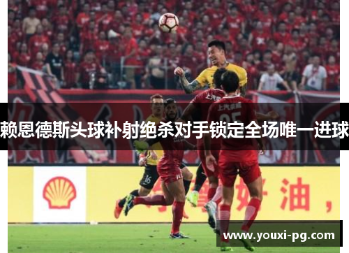 赖恩德斯头球补射绝杀对手锁定全场唯一进球 赖恩德斯头球补射绝杀对手锁定全场唯一进球