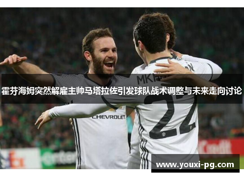 霍芬海姆突然解雇主帅马塔拉佐引发球队战术调整与未来走向讨论 霍芬海姆突然解雇主帅马塔拉佐引发球队战术调整与未来走向讨论