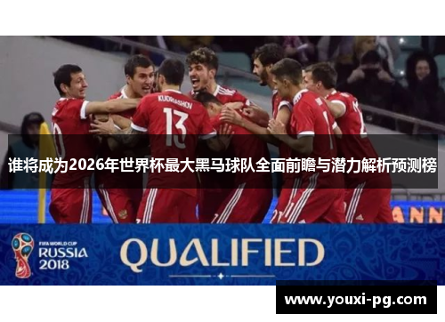 谁将成为2026年世界杯最大黑马球队全面前瞻与潜力解析预测榜 谁将成为2026年世界杯最大黑马球队全面前瞻与潜力解析预测榜