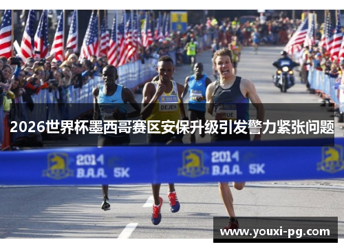 2026世界杯墨西哥赛区安保升级引发警力紧张问题