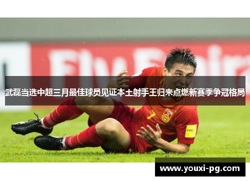 武磊当选中超三月最佳球员见证本土射手王归来点燃新赛季争冠格局 武磊当选中超三月最佳球员见证本土射手王归来点燃新赛季争冠格局